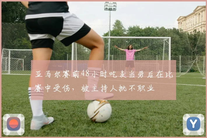 亚马尔赛前48小时吃麦当劳后在比赛中受伤，被主持人批不职业