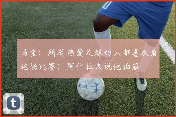 马金：所有热爱足球的人都喜欢看这场比赛；阿什拉夫说他抽筋