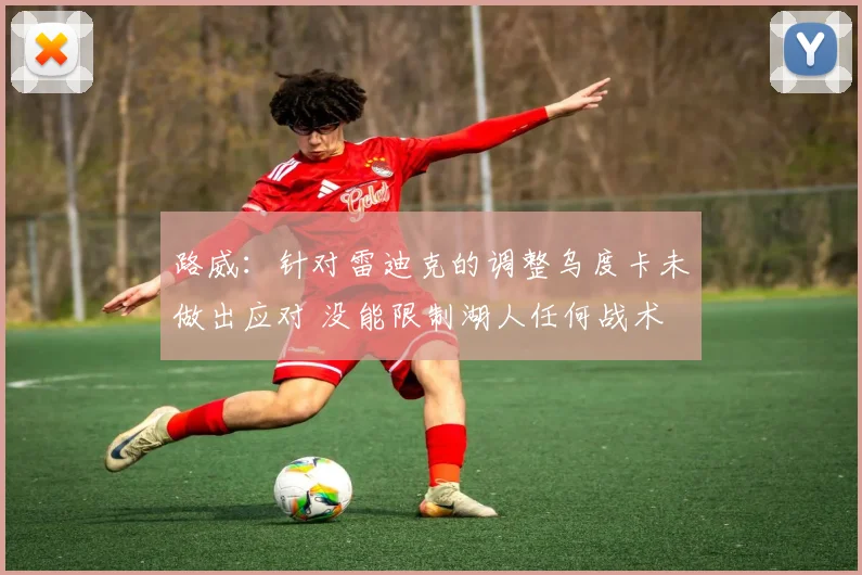 路威：针对雷迪克的调整乌度卡未做出应对 没能限制湖人任何战术