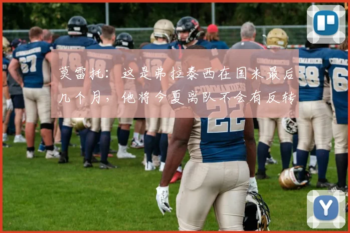 莫雷托：这是弗拉泰西在国米最后几个月，他将今夏离队不会有反转