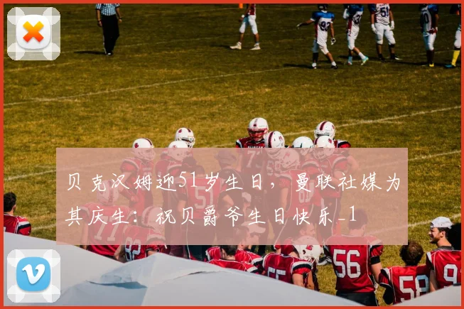 贝克汉姆迎51岁生日，曼联社媒为其庆生：祝贝爵爷生日快乐_1