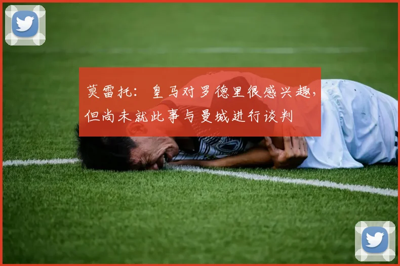 莫雷托：皇马对罗德里很感兴趣，但尚未就此事与曼城进行谈判