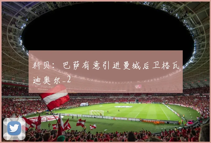 科贝：巴萨有意引进曼城后卫格瓦迪奥尔_2