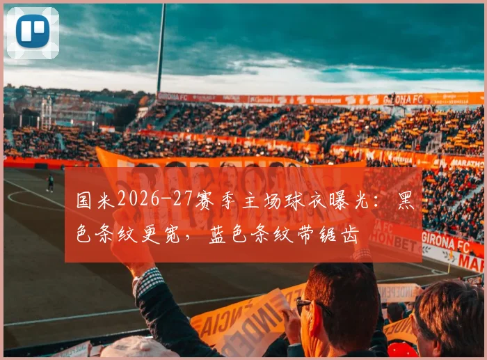 国米2026-27赛季主场球衣曝光：黑色条纹更宽，蓝色条纹带锯齿