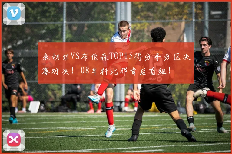 米切尔VS布伦森TOP15得分手分区决赛对决！08年科比邓肯后首组！