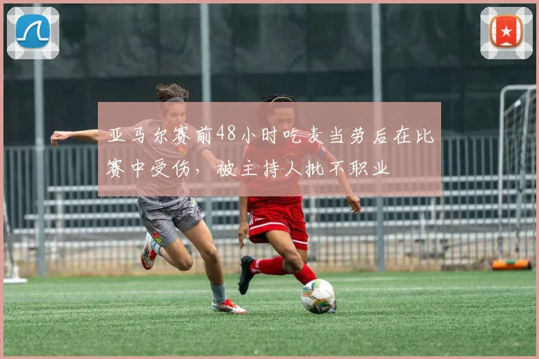 亚马尔赛前48小时吃麦当劳后在比赛中受伤，被主持人批不职业